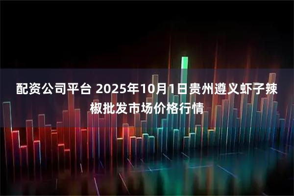 配资公司平台 2025年10月1日贵州遵义虾子辣椒批发市场价格行情