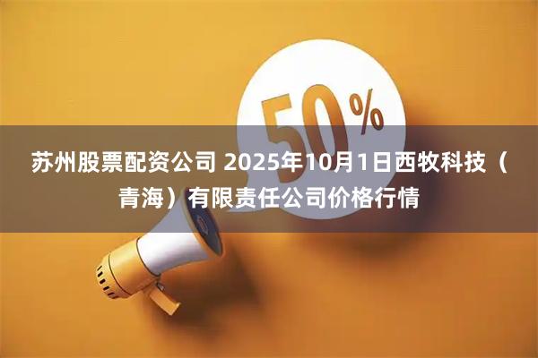 苏州股票配资公司 2025年10月1日西牧科技（青海）有限责任公司价格行情