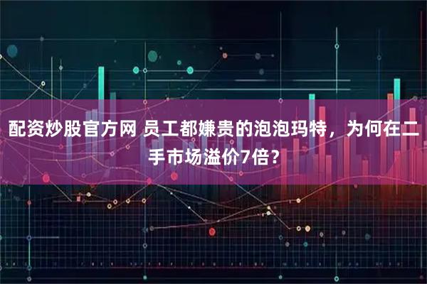 配资炒股官方网 员工都嫌贵的泡泡玛特，为何在二手市场溢价7倍？