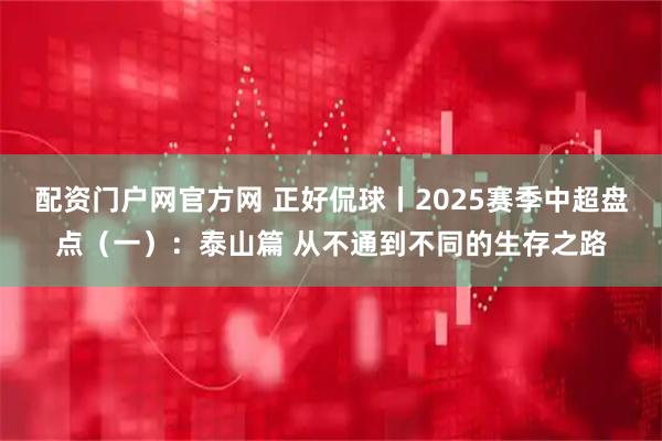 配资门户网官方网 正好侃球丨2025赛季中超盘点（一）：泰山篇 从不通到不同的生存之路