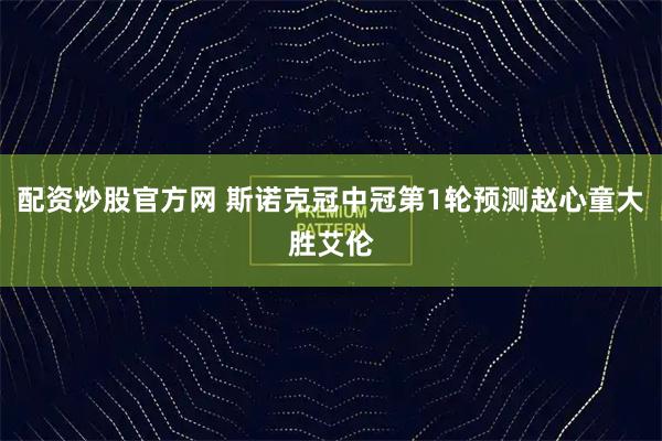 配资炒股官方网 斯诺克冠中冠第1轮预测赵心童大胜艾伦
