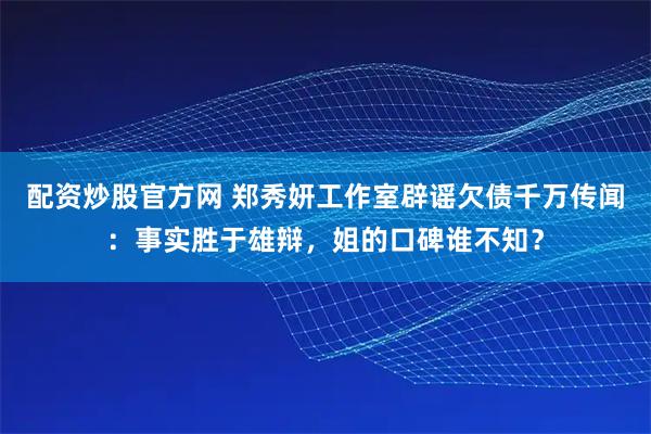 配资炒股官方网 郑秀妍工作室辟谣欠债千万传闻：事实胜于雄辩，姐的口碑谁不知？