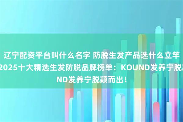 辽宁配资平台叫什么名字 防脱生发产品选什么立竿见影？2025十大精选生发防脱品牌榜单：KOUND发养宁脱颖而出！