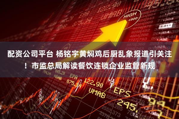 配资公司平台 杨铭宇黄焖鸡后厨乱象报道引关注！市监总局解读餐饮连锁企业监管新规