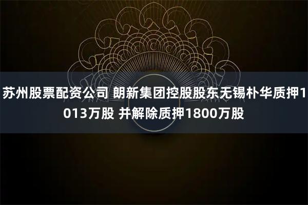 苏州股票配资公司 朗新集团控股股东无锡朴华质押1013万股 并解除质押1800万股