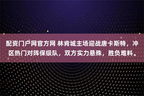 配资门户网官方网 林肯城主场迎战唐卡斯特，冲区热门对阵保级队，双方实力悬殊，胜负难料。