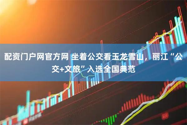 配资门户网官方网 坐着公交看玉龙雪山，丽江“公交+文旅”入选全国典范