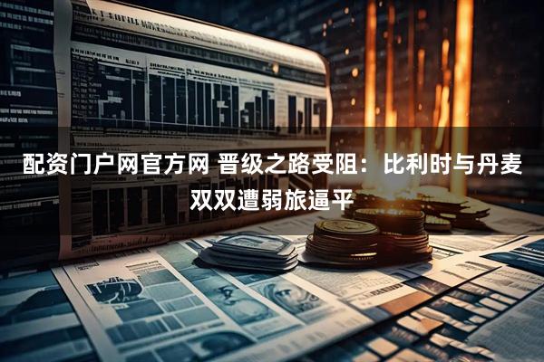 配资门户网官方网 晋级之路受阻：比利时与丹麦双双遭弱旅逼平