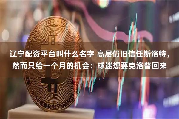辽宁配资平台叫什么名字 高层仍旧信任斯洛特，然而只给一个月的机会：球迷想要克洛普回来