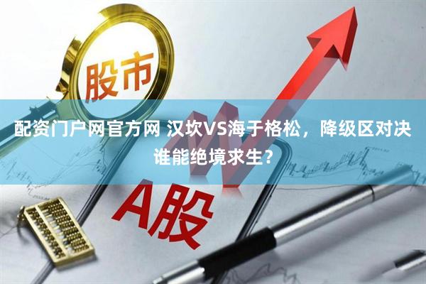 配资门户网官方网 汉坎VS海于格松，降级区对决谁能绝境求生？