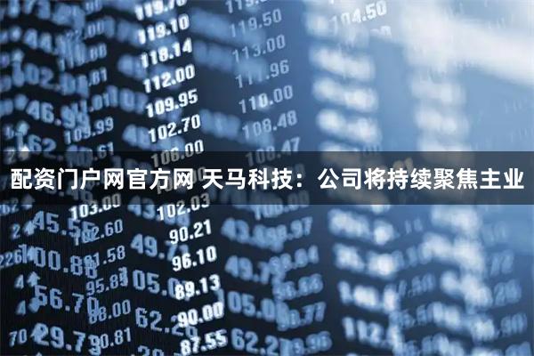 配资门户网官方网 天马科技：公司将持续聚焦主业
