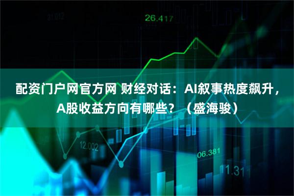 配资门户网官方网 财经对话：AI叙事热度飙升，A股收益方向有哪些？（盛海骏）