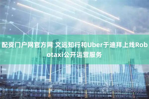 配资门户网官方网 文远知行和Uber于迪拜上线Robotaxi公开运营服务