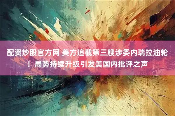 配资炒股官方网 美方追截第三艘涉委内瑞拉油轮！局势持续升级引发美国内批评之声
