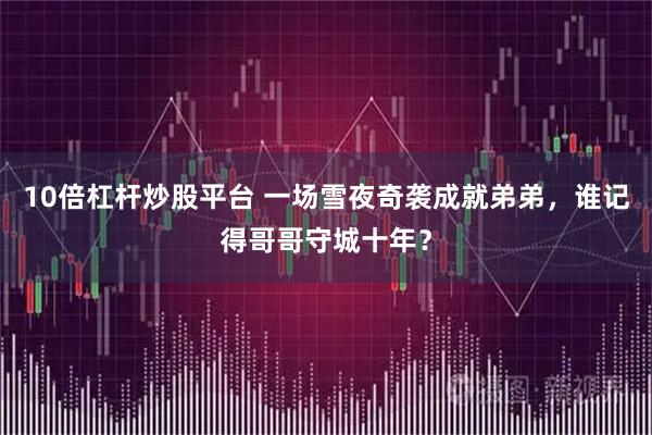 10倍杠杆炒股平台 一场雪夜奇袭成就弟弟，谁记得哥哥守城十年？