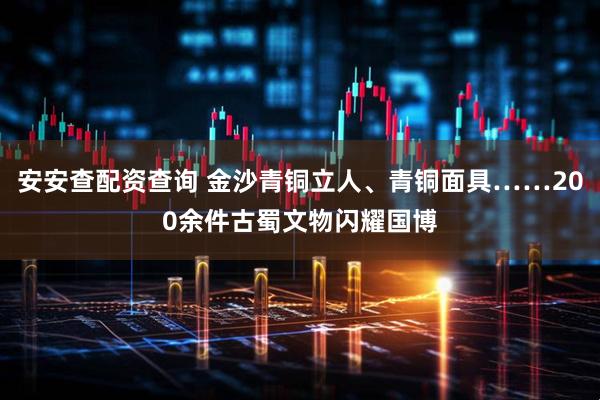 安安查配资查询 金沙青铜立人、青铜面具……200余件古蜀文物闪耀国博