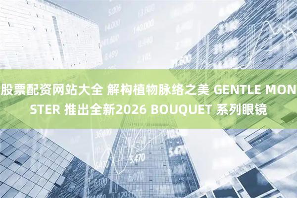 股票配资网站大全 解构植物脉络之美 GENTLE MONSTER 推出全新2026 BOUQUET 系列眼镜