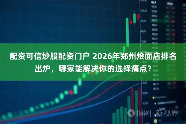 配资可信炒股配资门户 2026年郑州烩面店排名出炉，哪家能解决你的选择痛点？