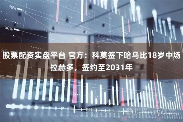 股票配资实盘平台 官方：科莫签下哈马比18岁中场拉赫多，签约至2031年