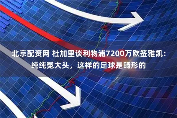 北京配资网 杜加里谈利物浦7200万欧签雅凯：纯纯冤大头，这样的足球是畸形的
