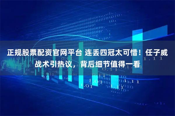 正规股票配资官网平台 连丢四冠太可惜！任子威战术引热议，背后细节值得一看