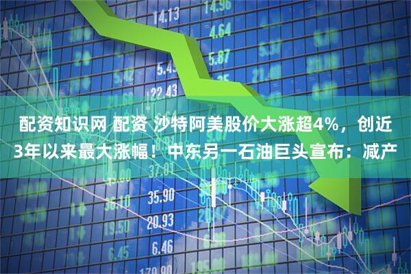 配资知识网 配资 沙特阿美股价大涨超4%，创近3年以来最大涨幅！中东另一石油巨头宣布：减产