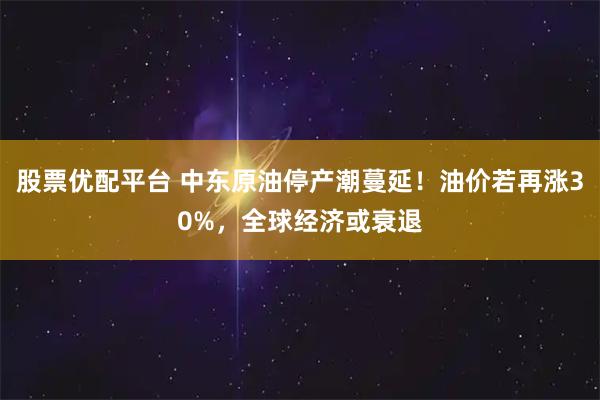 股票优配平台 中东原油停产潮蔓延！油价若再涨30%，全球经济或衰退