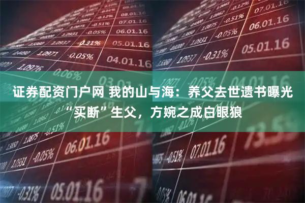 证券配资门户网 我的山与海：养父去世遗书曝光“买断”生父，方婉之成白眼狼