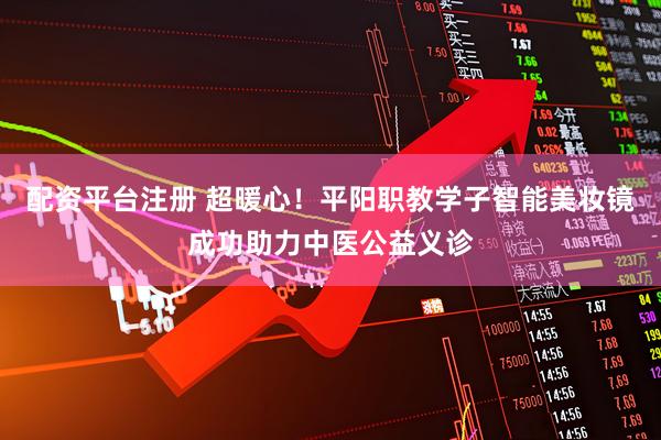 配资平台注册 超暖心！平阳职教学子智能美妆镜成功助力中医公益义诊