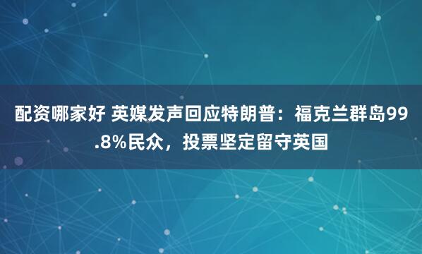 配资哪家好 英媒发声回应特朗普：福克兰群岛99.8%民众，投票坚定留守英国