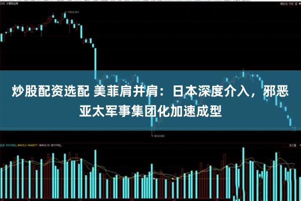 炒股配资选配 美菲肩并肩：日本深度介入，邪恶亚太军事集团化加速成型