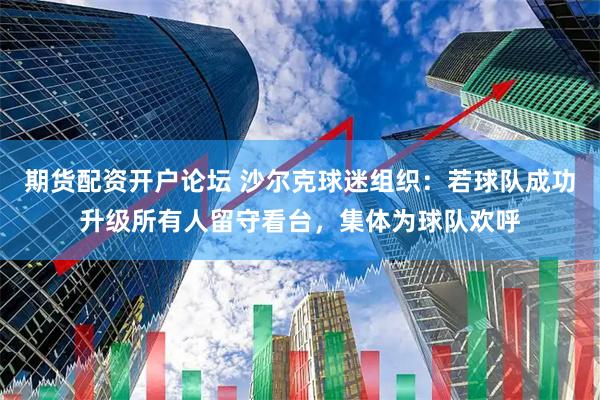 期货配资开户论坛 沙尔克球迷组织：若球队成功升级所有人留守看台，集体为球队欢呼