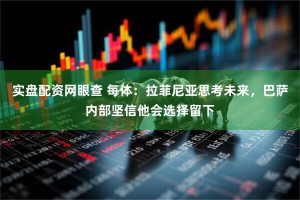实盘配资网眼查 每体：拉菲尼亚思考未来，巴萨内部坚信他会选择留下