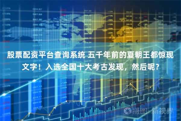 股票配资平台查询系统 五千年前的夏朝王都惊现文字！入选全国十大考古发现，然后呢？