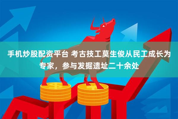 手机炒股配资平台 考古技工莫生俊从民工成长为专家，参与发掘遗址二十余处