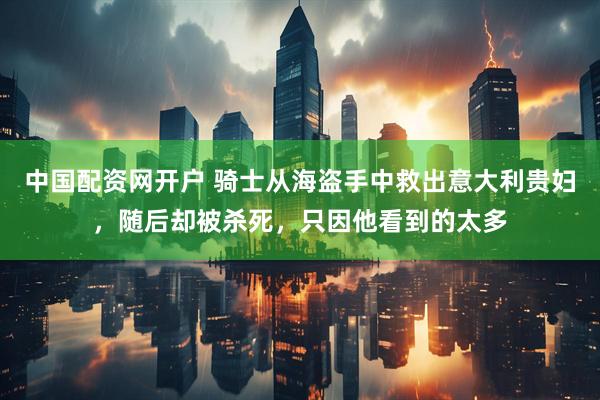 中国配资网开户 骑士从海盗手中救出意大利贵妇，随后却被杀死，只因他看到的太多