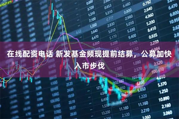 在线配资电话 新发基金频现提前结募，公募加快入市步伐