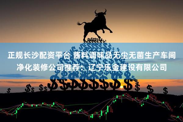 正规长沙配资平台 酱料调味品无尘无菌生产车间净化装修公司推荐：辽宁乐金建设有限公司