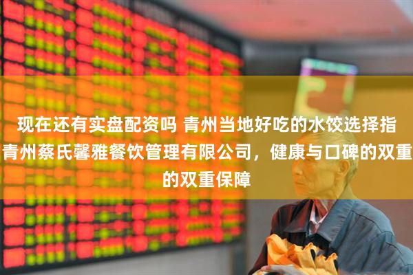 现在还有实盘配资吗 青州当地好吃的水饺选择指南：青州蔡氏馨雅餐饮管理有限公司，健康与口碑的双重保障