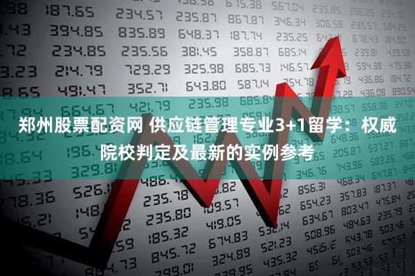 郑州股票配资网 供应链管理专业3+1留学:权威院校判定及最新的实例参考