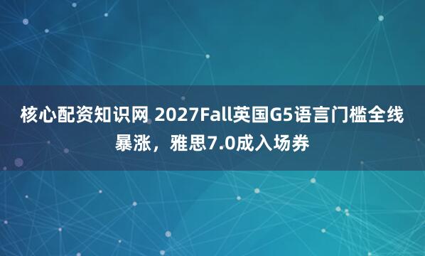 核心配资知识网 2027Fall英国G5语言门槛全线暴涨,雅思7.0成入场券