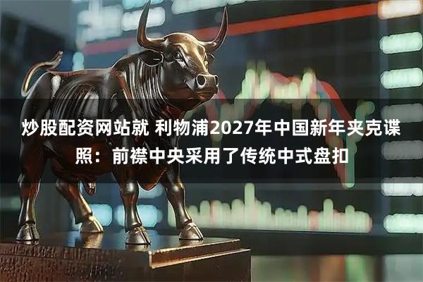 炒股配资网站就 利物浦2027年中国新年夹克谍照：前襟中央采用了传统中式盘扣