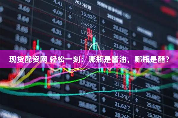 现货配资网 轻松一刻：哪瓶是酱油，哪瓶是醋？