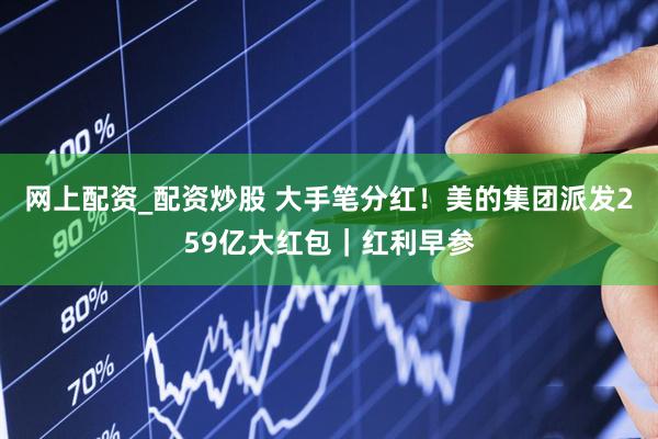 网上配资_配资炒股 大手笔分红！美的集团派发259亿大红包｜红利早参
