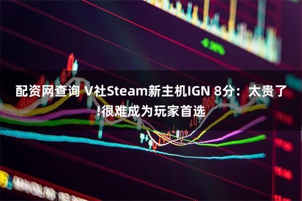 配资网查询 V社Steam新主机IGN 8分：太贵了!很难成为玩家首选