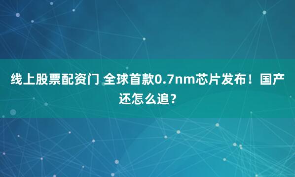 线上股票配资门 全球首款0.7nm芯片发布！国产还怎么追？